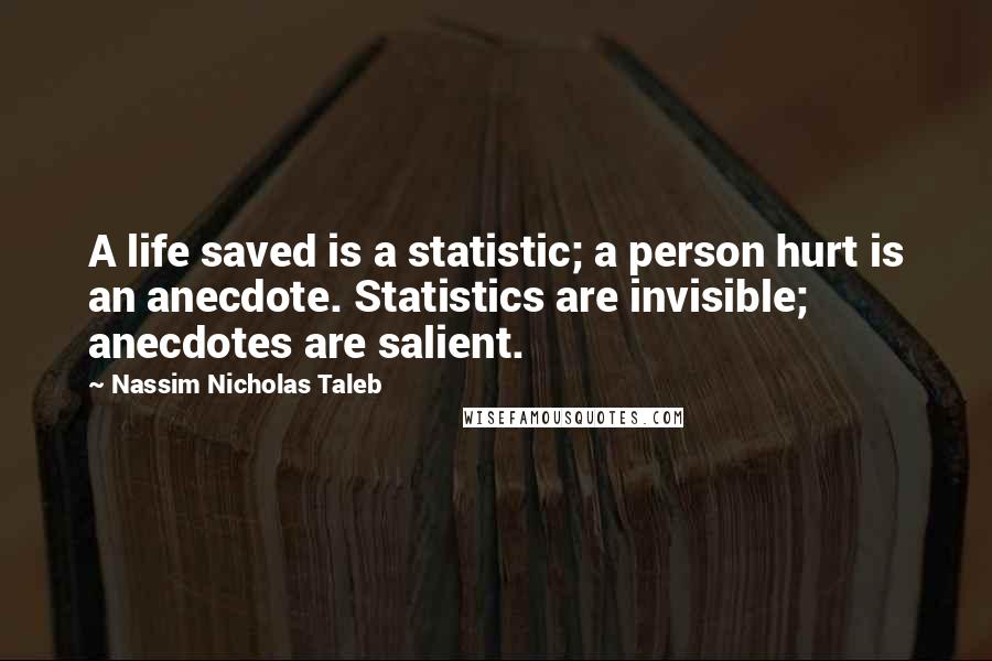 Nassim Nicholas Taleb Quotes: A life saved is a statistic; a person hurt is an anecdote. Statistics are invisible; anecdotes are salient.