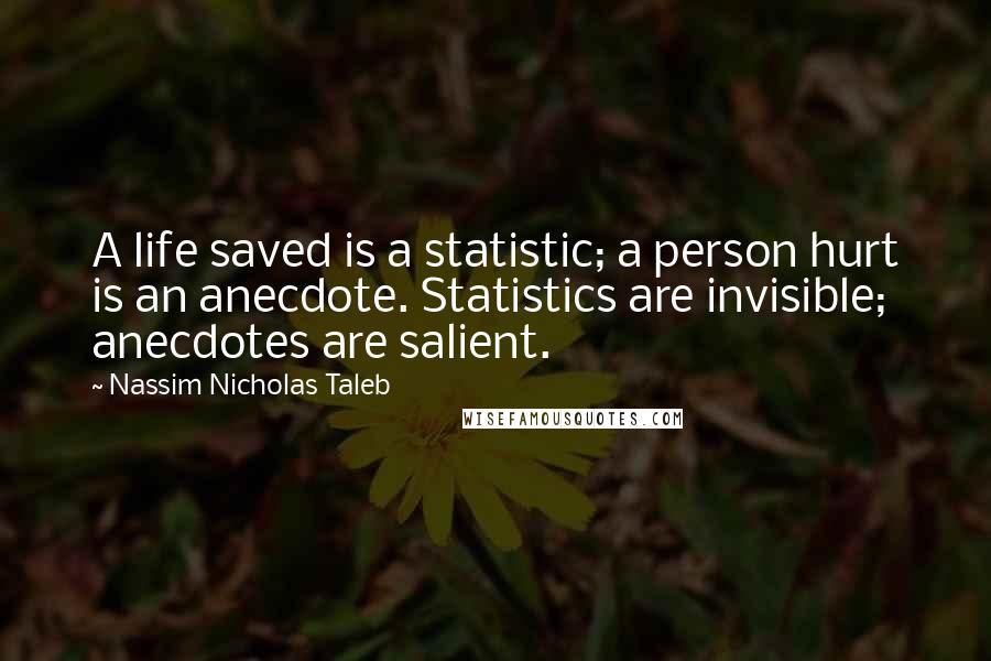 Nassim Nicholas Taleb Quotes: A life saved is a statistic; a person hurt is an anecdote. Statistics are invisible; anecdotes are salient.