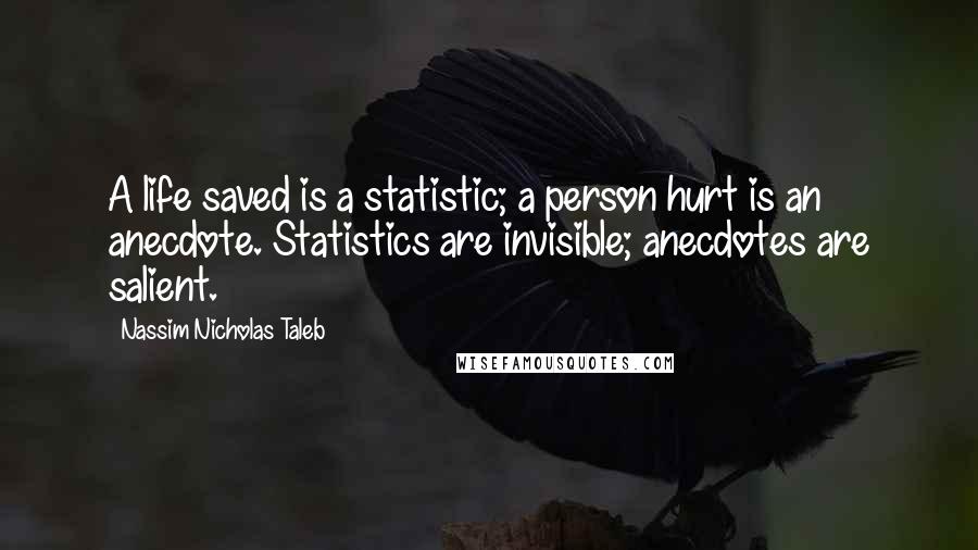 Nassim Nicholas Taleb Quotes: A life saved is a statistic; a person hurt is an anecdote. Statistics are invisible; anecdotes are salient.