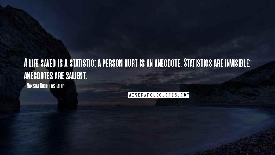 Nassim Nicholas Taleb Quotes: A life saved is a statistic; a person hurt is an anecdote. Statistics are invisible; anecdotes are salient.