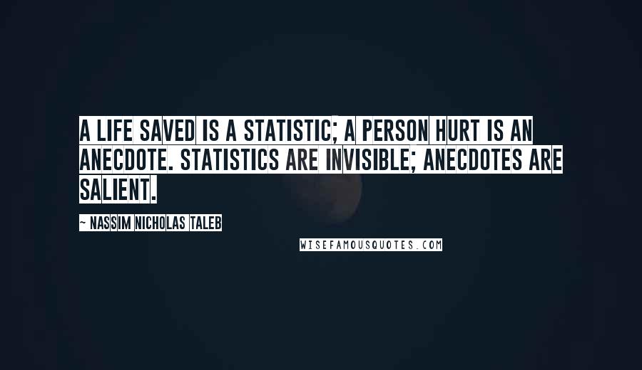 Nassim Nicholas Taleb Quotes: A life saved is a statistic; a person hurt is an anecdote. Statistics are invisible; anecdotes are salient.