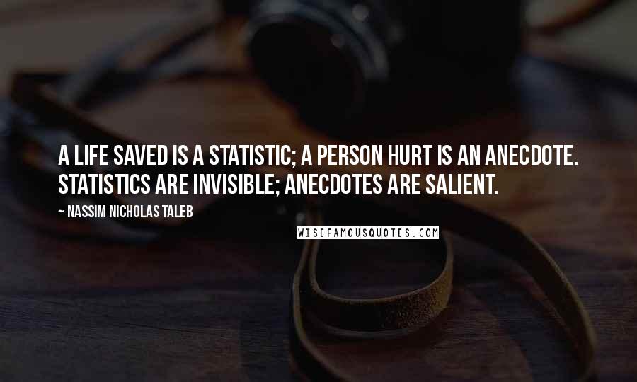 Nassim Nicholas Taleb Quotes: A life saved is a statistic; a person hurt is an anecdote. Statistics are invisible; anecdotes are salient.