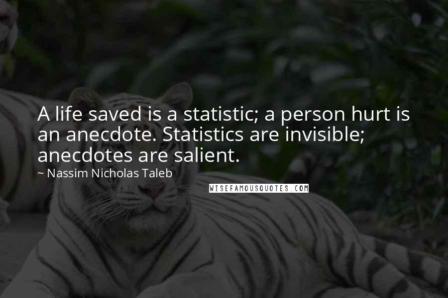 Nassim Nicholas Taleb Quotes: A life saved is a statistic; a person hurt is an anecdote. Statistics are invisible; anecdotes are salient.