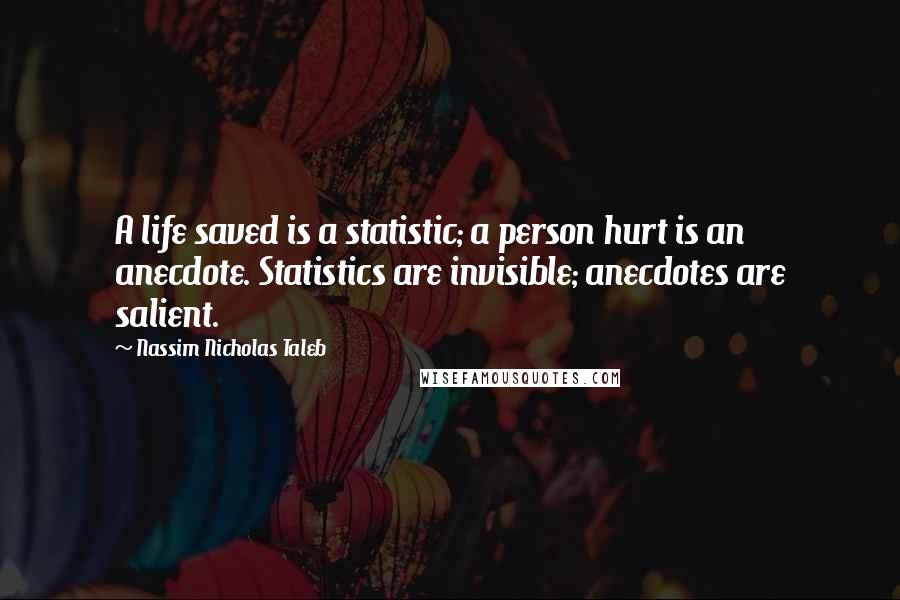 Nassim Nicholas Taleb Quotes: A life saved is a statistic; a person hurt is an anecdote. Statistics are invisible; anecdotes are salient.