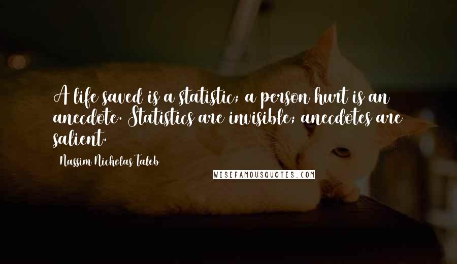 Nassim Nicholas Taleb Quotes: A life saved is a statistic; a person hurt is an anecdote. Statistics are invisible; anecdotes are salient.