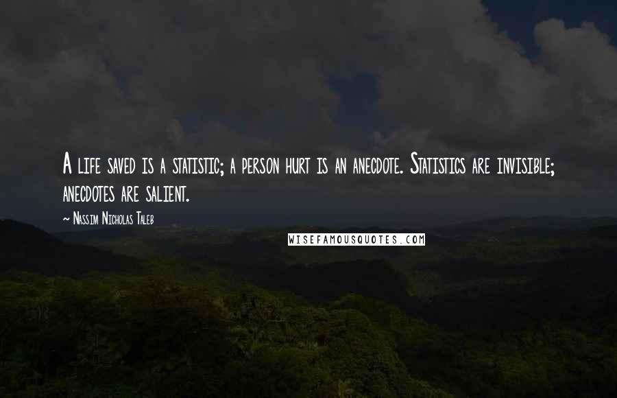 Nassim Nicholas Taleb Quotes: A life saved is a statistic; a person hurt is an anecdote. Statistics are invisible; anecdotes are salient.