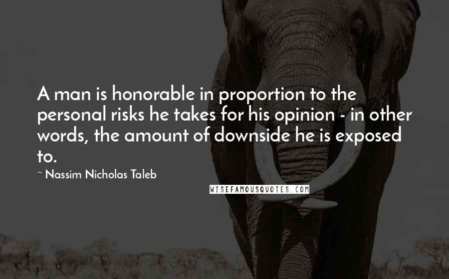 Nassim Nicholas Taleb Quotes: A man is honorable in proportion to the personal risks he takes for his opinion - in other words, the amount of downside he is exposed to.