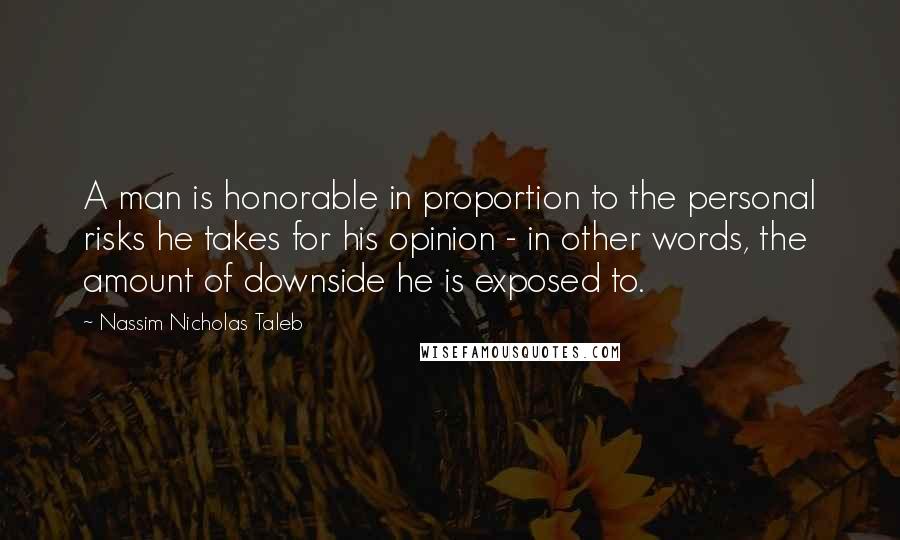 Nassim Nicholas Taleb Quotes: A man is honorable in proportion to the personal risks he takes for his opinion - in other words, the amount of downside he is exposed to.