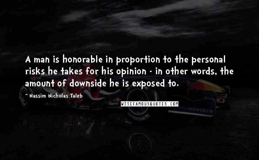 Nassim Nicholas Taleb Quotes: A man is honorable in proportion to the personal risks he takes for his opinion - in other words, the amount of downside he is exposed to.
