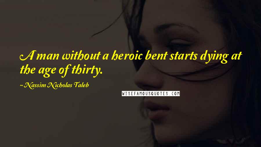 Nassim Nicholas Taleb Quotes: A man without a heroic bent starts dying at the age of thirty.