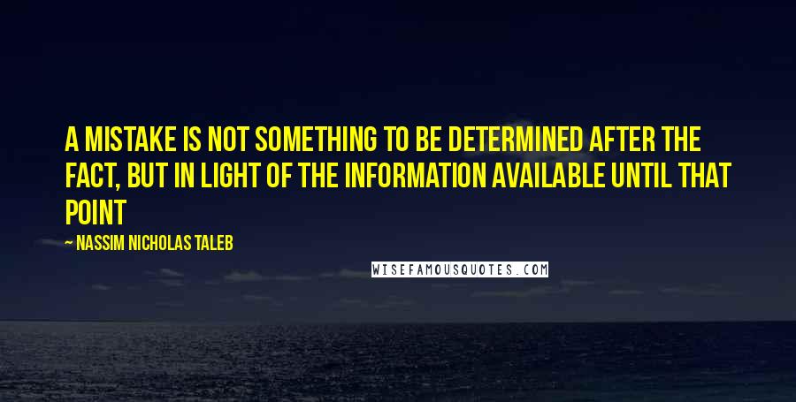 Nassim Nicholas Taleb Quotes: A mistake is not something to be determined after the fact, but in light of the information available until that point