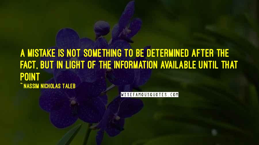 Nassim Nicholas Taleb Quotes: A mistake is not something to be determined after the fact, but in light of the information available until that point