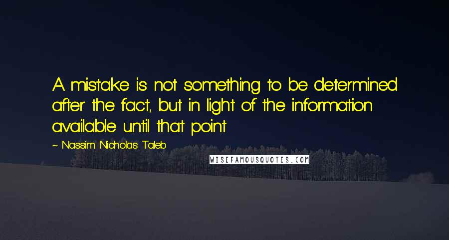 Nassim Nicholas Taleb Quotes: A mistake is not something to be determined after the fact, but in light of the information available until that point