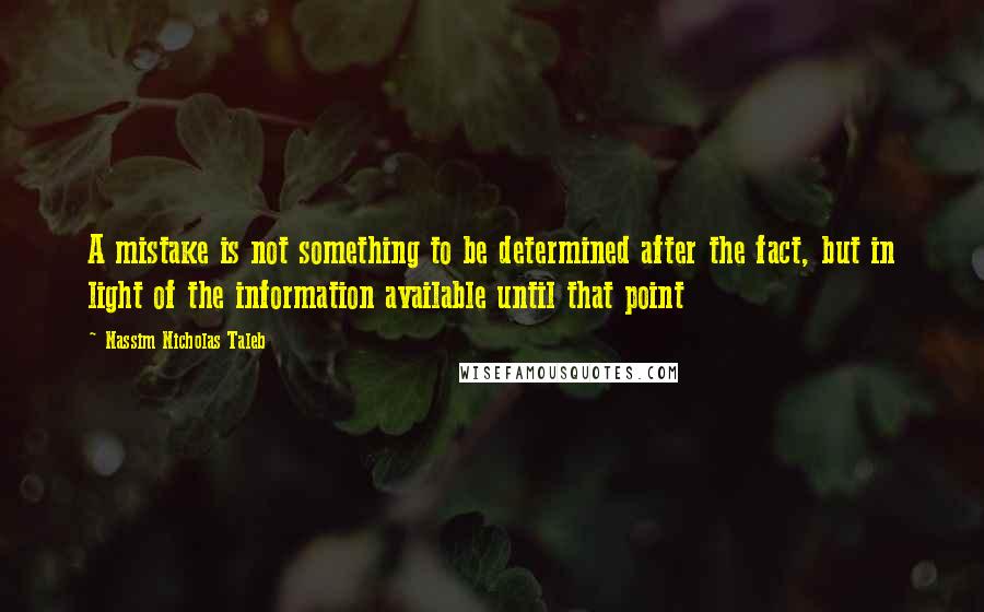 Nassim Nicholas Taleb Quotes: A mistake is not something to be determined after the fact, but in light of the information available until that point