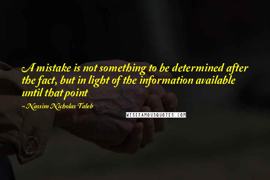 Nassim Nicholas Taleb Quotes: A mistake is not something to be determined after the fact, but in light of the information available until that point