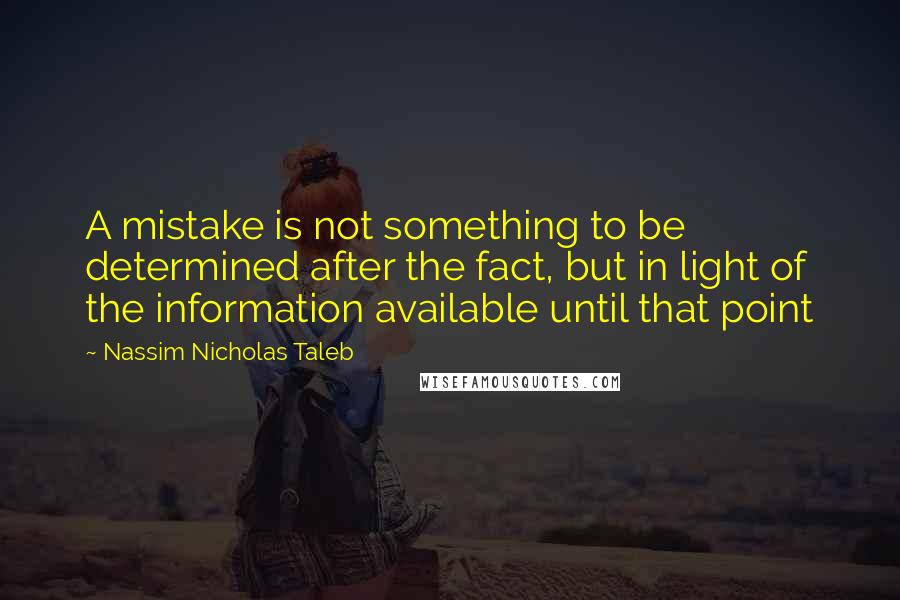 Nassim Nicholas Taleb Quotes: A mistake is not something to be determined after the fact, but in light of the information available until that point