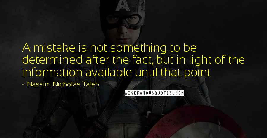 Nassim Nicholas Taleb Quotes: A mistake is not something to be determined after the fact, but in light of the information available until that point