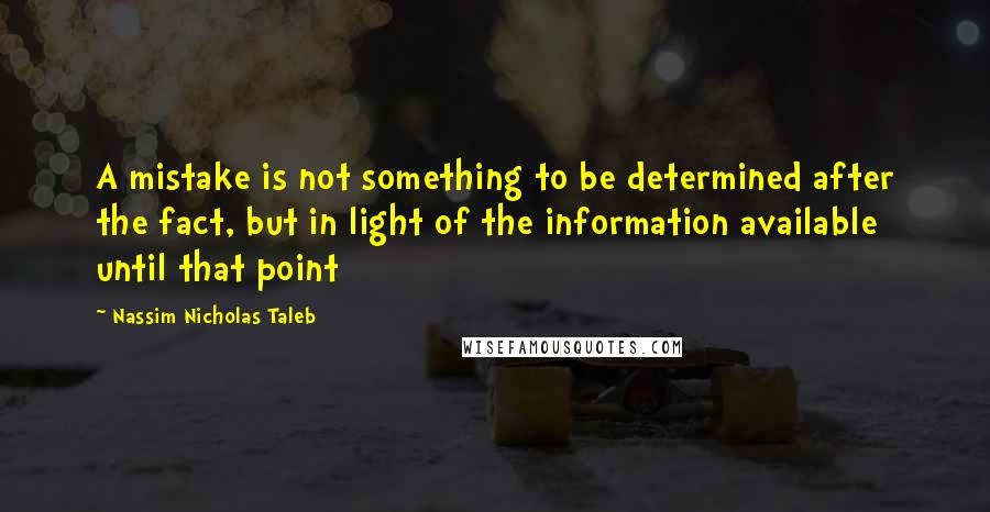 Nassim Nicholas Taleb Quotes: A mistake is not something to be determined after the fact, but in light of the information available until that point