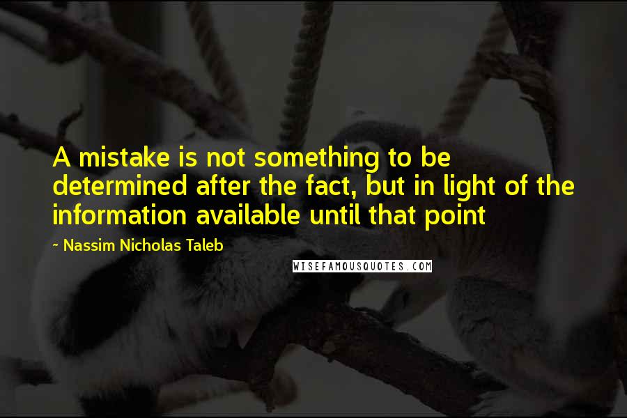 Nassim Nicholas Taleb Quotes: A mistake is not something to be determined after the fact, but in light of the information available until that point