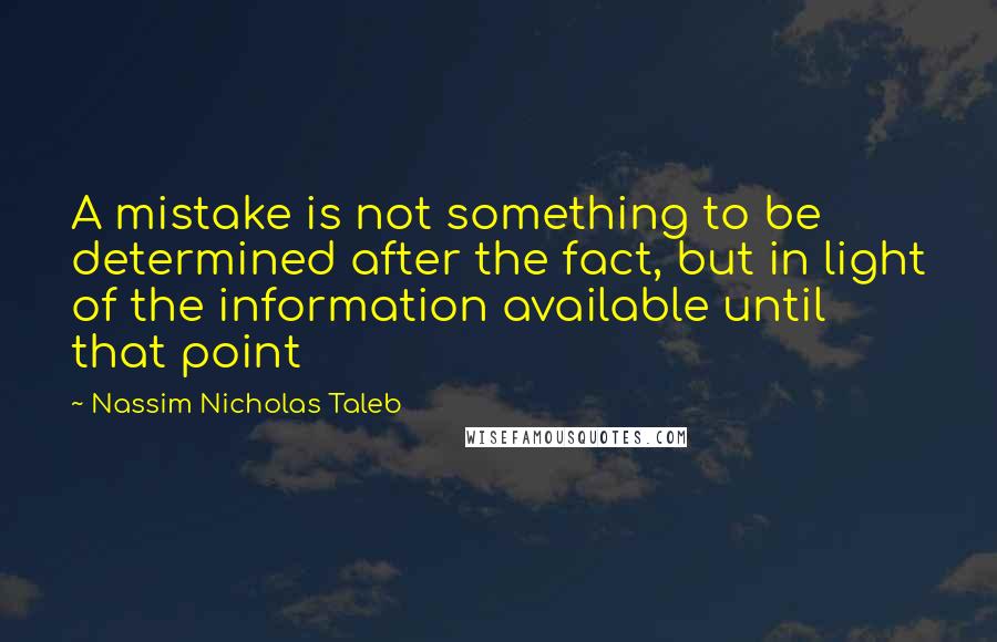 Nassim Nicholas Taleb Quotes: A mistake is not something to be determined after the fact, but in light of the information available until that point