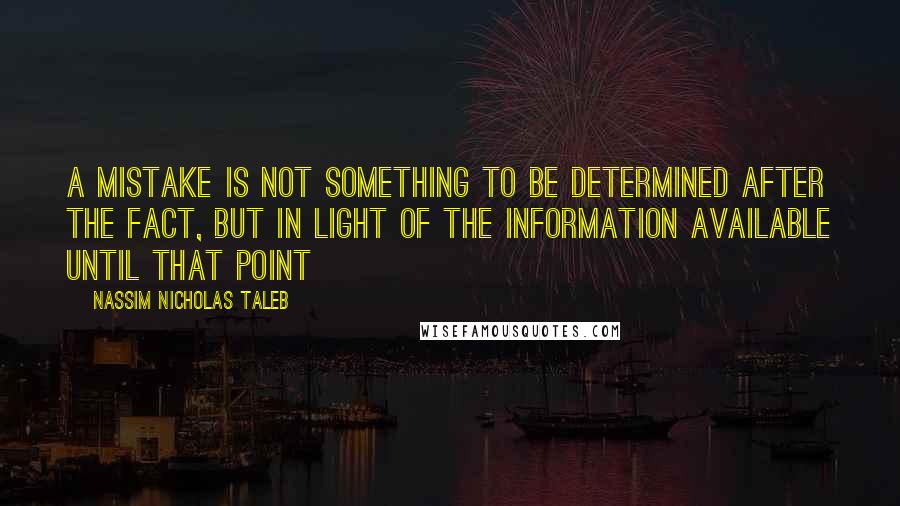 Nassim Nicholas Taleb Quotes: A mistake is not something to be determined after the fact, but in light of the information available until that point