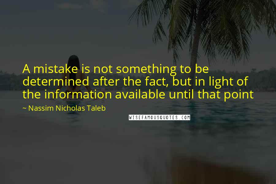 Nassim Nicholas Taleb Quotes: A mistake is not something to be determined after the fact, but in light of the information available until that point