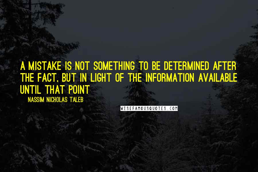 Nassim Nicholas Taleb Quotes: A mistake is not something to be determined after the fact, but in light of the information available until that point