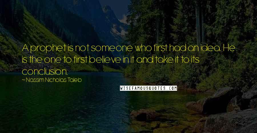 Nassim Nicholas Taleb Quotes: A prophet is not someone who first had an idea. He is the one to first believe in it and take it to its conclusion.