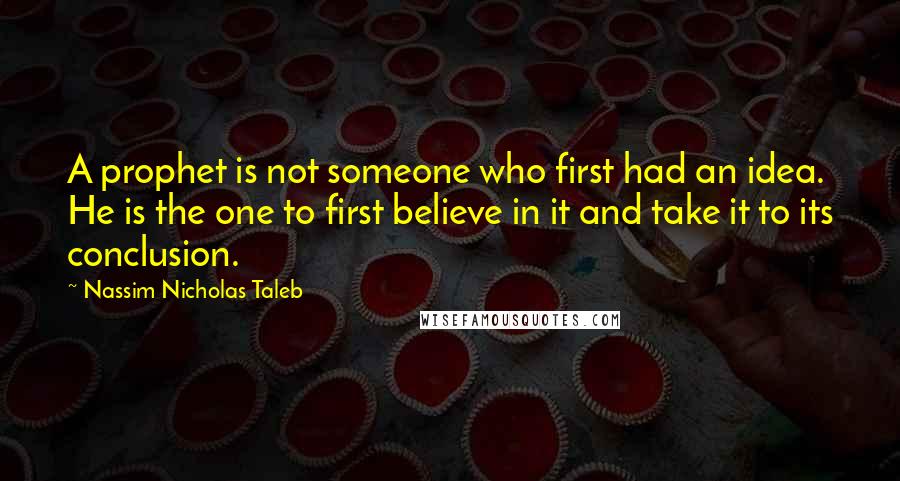 Nassim Nicholas Taleb Quotes: A prophet is not someone who first had an idea. He is the one to first believe in it and take it to its conclusion.