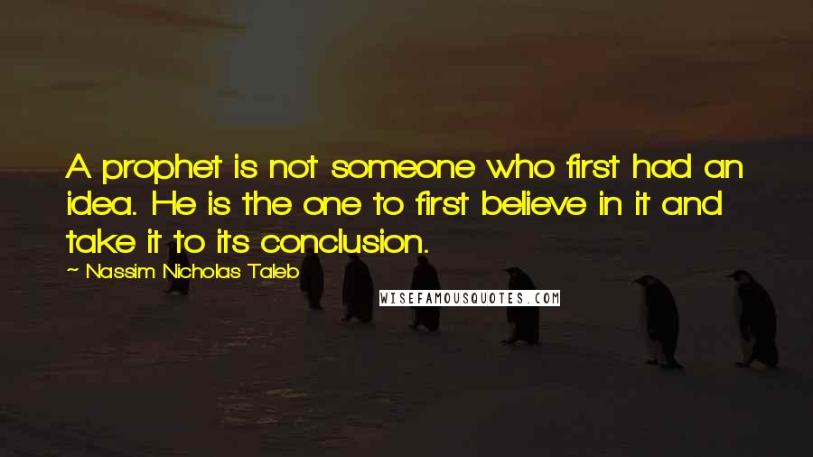Nassim Nicholas Taleb Quotes: A prophet is not someone who first had an idea. He is the one to first believe in it and take it to its conclusion.
