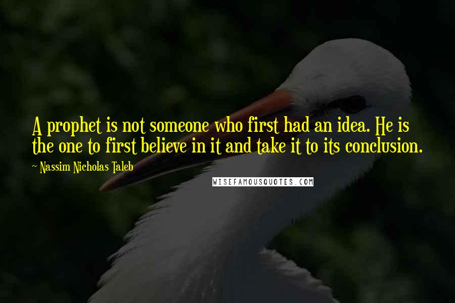Nassim Nicholas Taleb Quotes: A prophet is not someone who first had an idea. He is the one to first believe in it and take it to its conclusion.