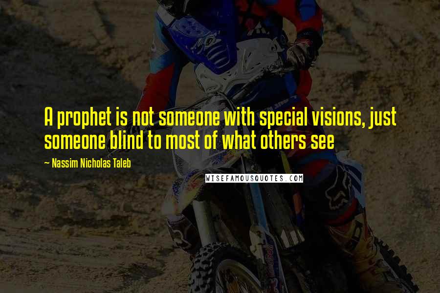 Nassim Nicholas Taleb Quotes: A prophet is not someone with special visions, just someone blind to most of what others see