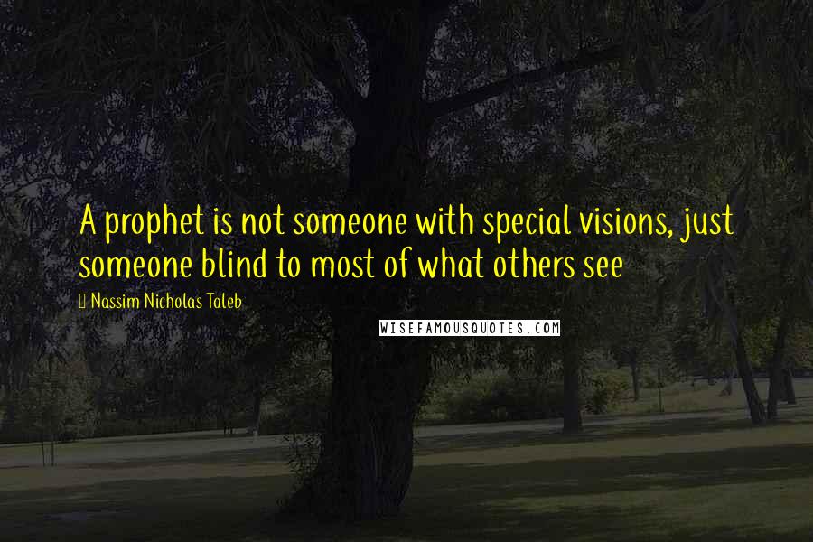 Nassim Nicholas Taleb Quotes: A prophet is not someone with special visions, just someone blind to most of what others see