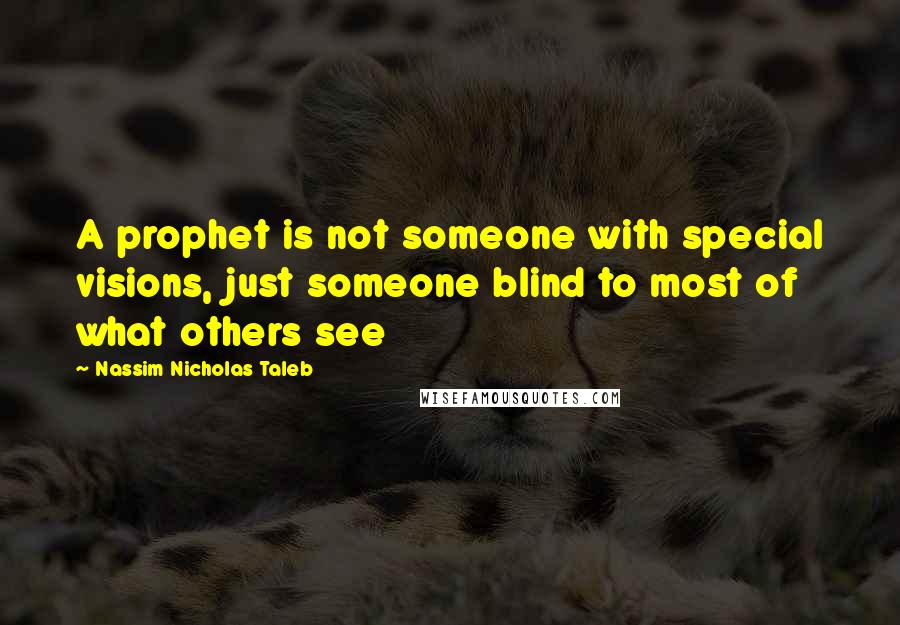 Nassim Nicholas Taleb Quotes: A prophet is not someone with special visions, just someone blind to most of what others see