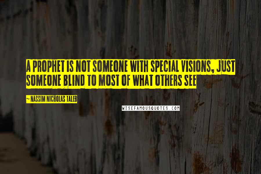 Nassim Nicholas Taleb Quotes: A prophet is not someone with special visions, just someone blind to most of what others see