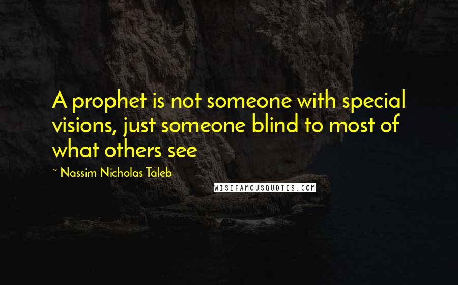 Nassim Nicholas Taleb Quotes: A prophet is not someone with special visions, just someone blind to most of what others see