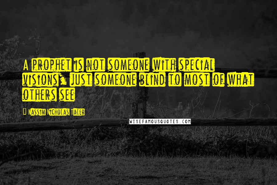 Nassim Nicholas Taleb Quotes: A prophet is not someone with special visions, just someone blind to most of what others see