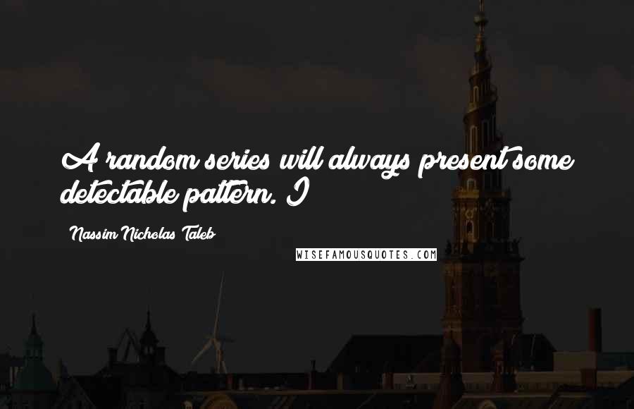 Nassim Nicholas Taleb Quotes: A random series will always present some detectable pattern. I