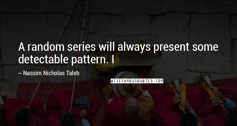 Nassim Nicholas Taleb Quotes: A random series will always present some detectable pattern. I