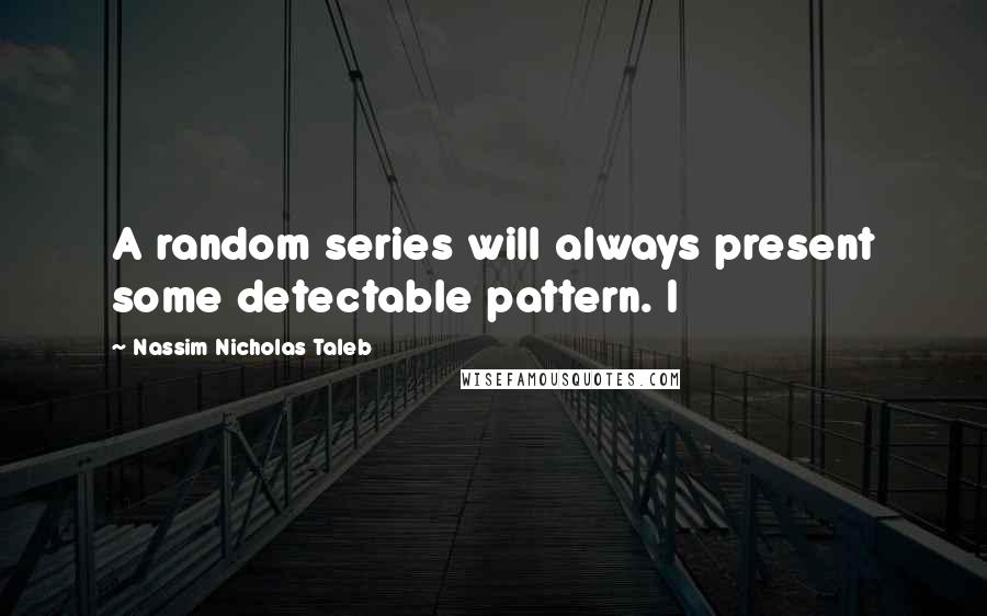 Nassim Nicholas Taleb Quotes: A random series will always present some detectable pattern. I