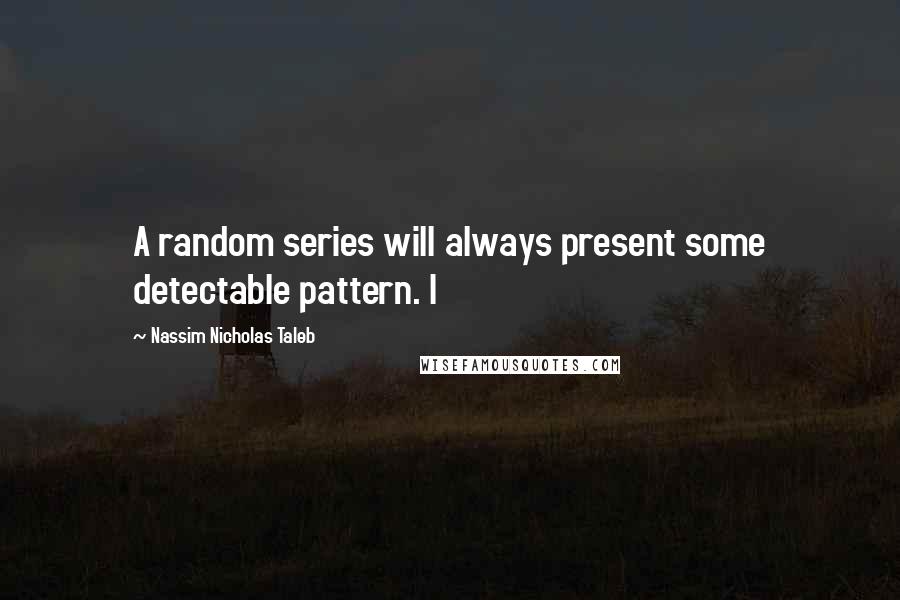 Nassim Nicholas Taleb Quotes: A random series will always present some detectable pattern. I