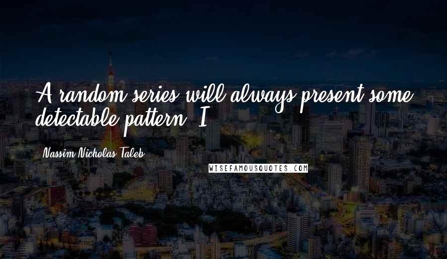 Nassim Nicholas Taleb Quotes: A random series will always present some detectable pattern. I