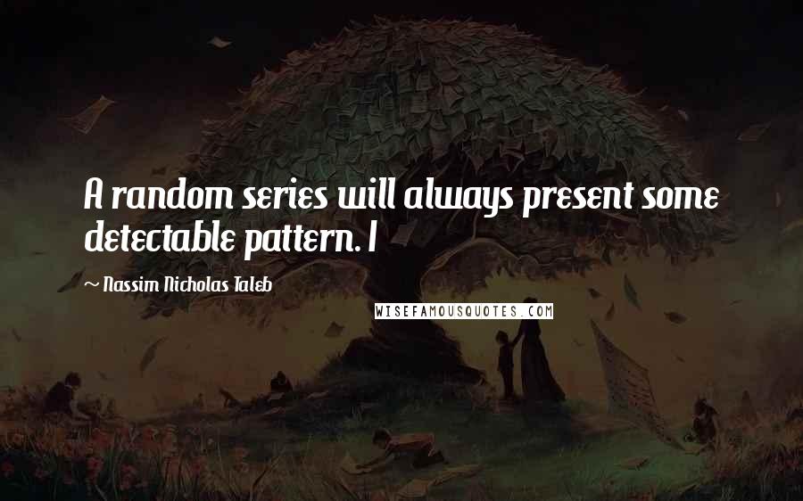 Nassim Nicholas Taleb Quotes: A random series will always present some detectable pattern. I