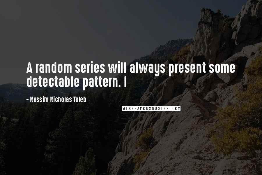 Nassim Nicholas Taleb Quotes: A random series will always present some detectable pattern. I