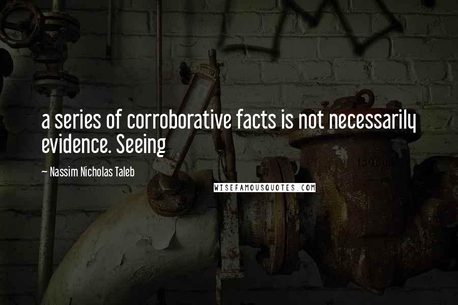 Nassim Nicholas Taleb Quotes: a series of corroborative facts is not necessarily evidence. Seeing
