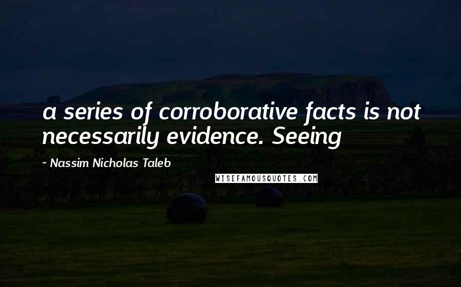 Nassim Nicholas Taleb Quotes: a series of corroborative facts is not necessarily evidence. Seeing