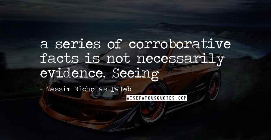 Nassim Nicholas Taleb Quotes: a series of corroborative facts is not necessarily evidence. Seeing