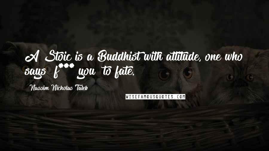 Nassim Nicholas Taleb Quotes: A Stoic is a Buddhist with attitude, one who says "f*** you" to fate.