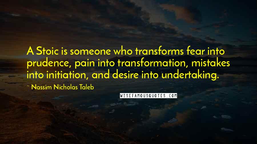 Nassim Nicholas Taleb Quotes: A Stoic is someone who transforms fear into prudence, pain into transformation, mistakes into initiation, and desire into undertaking.