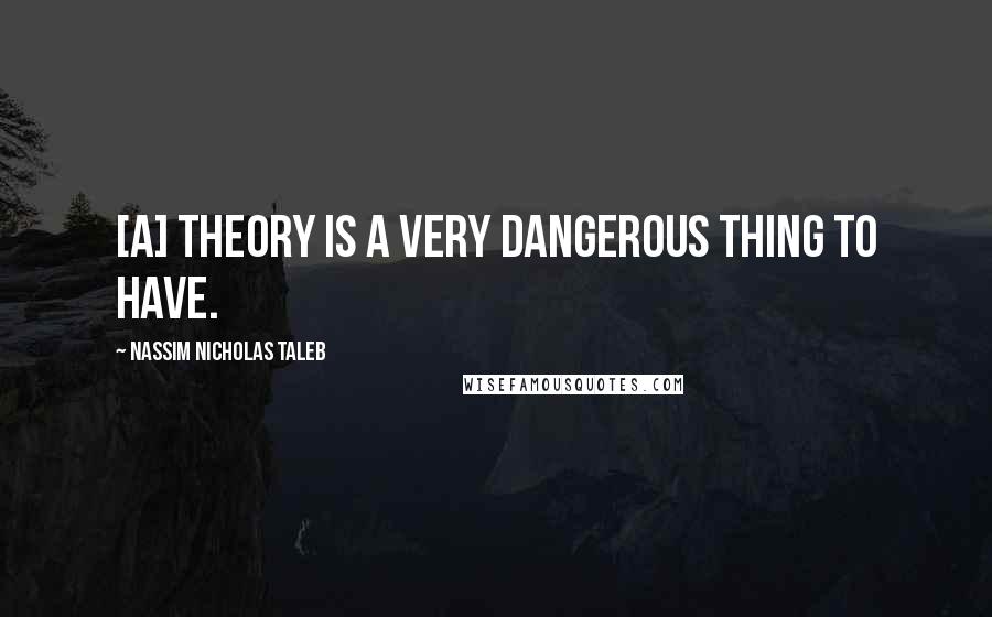 Nassim Nicholas Taleb Quotes: [A] theory is a very dangerous thing to have.